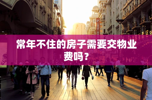 常年不住的房子需要交物业费吗？