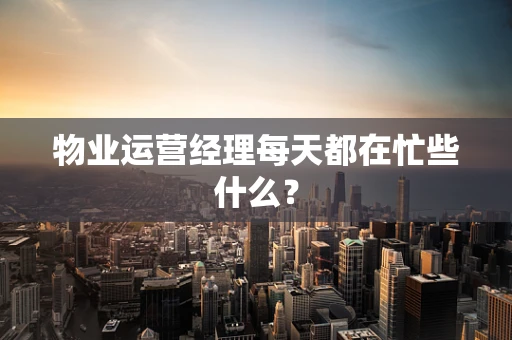 物业运营经理每天都在忙些什么？
