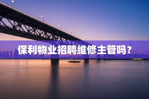 保利物业招聘维修主管吗？