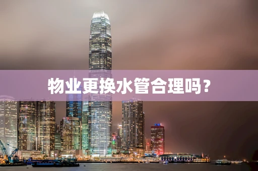物业更换水管合理吗？