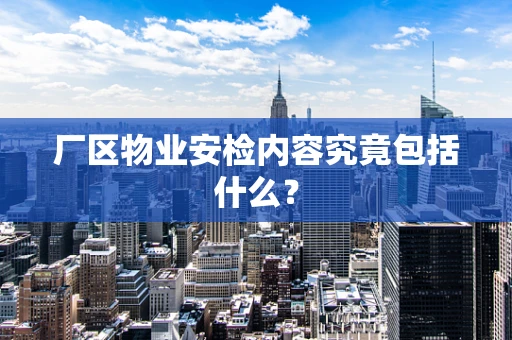 厂区物业安检内容究竟包括什么？