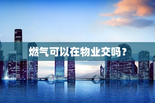 燃气可以在物业交吗？