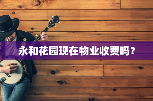 永和花园现在物业收费吗？