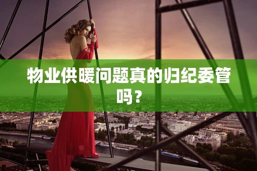 物业供暖问题真的归纪委管吗？
